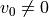 v_0 \neq 0