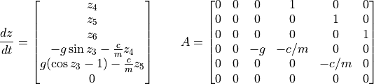 \frac{dz}{dt} = \begin{bmatrix}
                       z_4 \\
                       z_5 \\
                       z_6 \\
                       -g \sin z_3 -\frac{c}{m} z_4 \\
                       g(\cos z_3 - 1)- \frac{c}{m} z_5 \\
                       0
                  \end{bmatrix}
\qquad
A = \begin{bmatrix}
       0 & 0 & 0 &1&0&0\\
       0&0&0&0&1&0 \\
       0&0&0&0&0&1 \\
       0&0&-g&-c/m&0&0 \\
       0&0&0&0&-c/m&0 \\
       0&0&0&0&0&0
    \end{bmatrix}